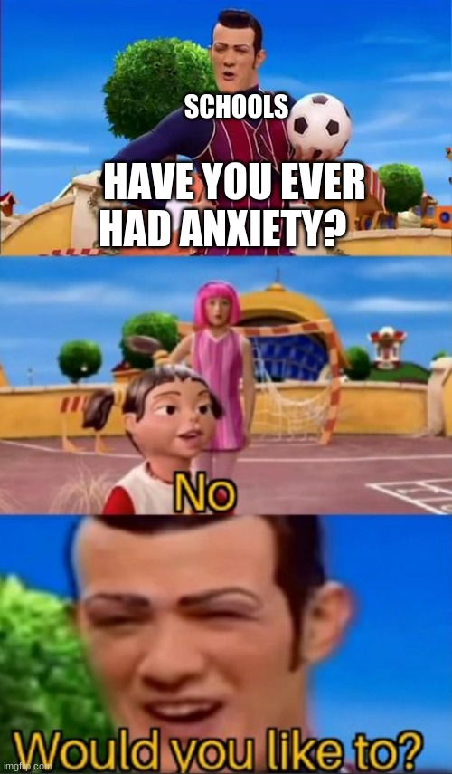 schools :/ | HAVE YOU EVER HAD ANXIETY? SCHOOLS | image tagged in would you like to | made w/ Imgflip meme maker