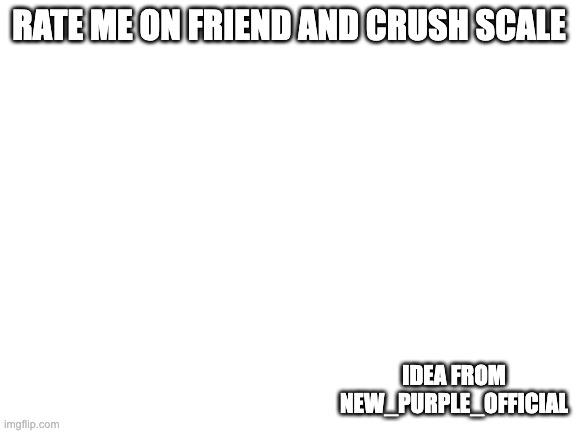 idk im bored jst do it ig | RATE ME ON FRIEND AND CRUSH SCALE; IDEA FROM NEW_PURPLE_OFFICIAL | image tagged in blank white template | made w/ Imgflip meme maker