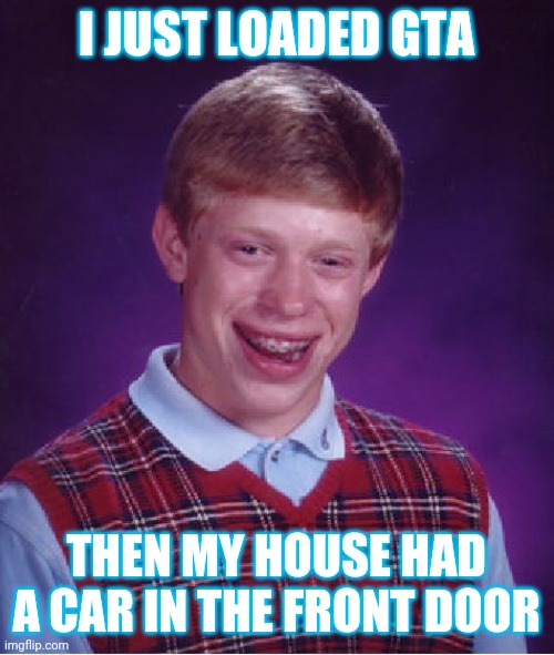 is it Irl or video game | I JUST LOADED GTA; THEN MY HOUSE HAD A CAR IN THE FRONT DOOR | image tagged in memes,bad luck brian | made w/ Imgflip meme maker