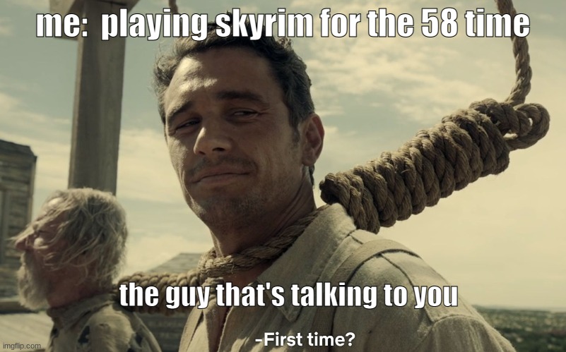 first time |  me:  playing skyrim for the 58 time; the guy that's talking to you | image tagged in first time | made w/ Imgflip meme maker