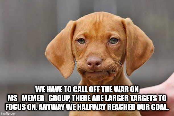 Dissapointed puppy | WE HAVE TO CALL OFF THE WAR ON MS_MEMER_GROUP, THERE ARE LARGER TARGETS TO FOCUS ON. ANYWAY WE HALFWAY REACHED OUR GOAL. | image tagged in dissapointed puppy | made w/ Imgflip meme maker