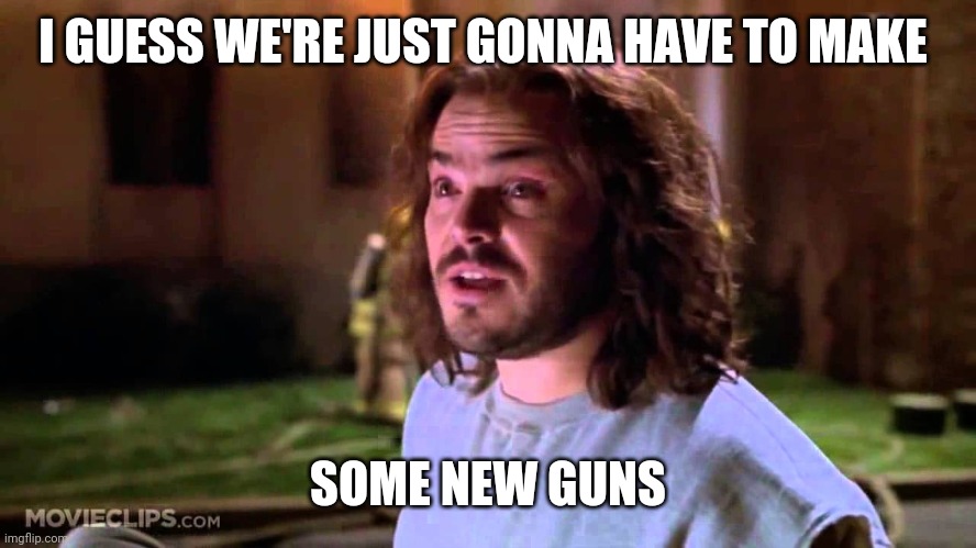 I GUESS WE'RE JUST GONNA HAVE TO MAKE SOME NEW GUNS | made w/ Imgflip meme maker