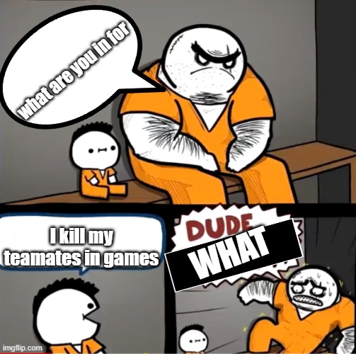 WOAH | what are you in for; WHAT; I kill my teamates in games | image tagged in surprised bulky prisoner,memes | made w/ Imgflip meme maker