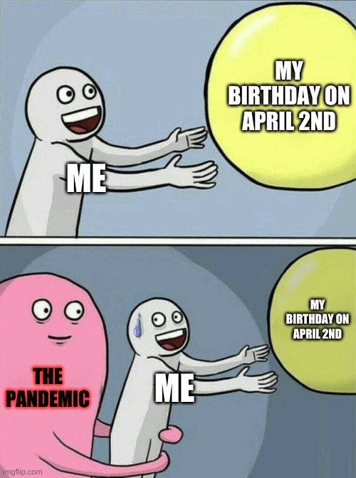 Am i the only one who had this problem? | MY BIRTHDAY ON APRIL 2ND; ME; MY BIRTHDAY ON APRIL 2ND; THE PANDEMIC; ME | image tagged in running away balloon | made w/ Imgflip meme maker