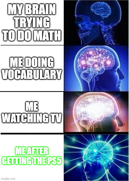 Expanding Brain Meme | MY BRAIN TRYING TO DO MATH; ME DOING VOCABULARY; ME WATCHING TV; ME AFTER GETTING THE PS5 | image tagged in memes,expanding brain | made w/ Imgflip meme maker