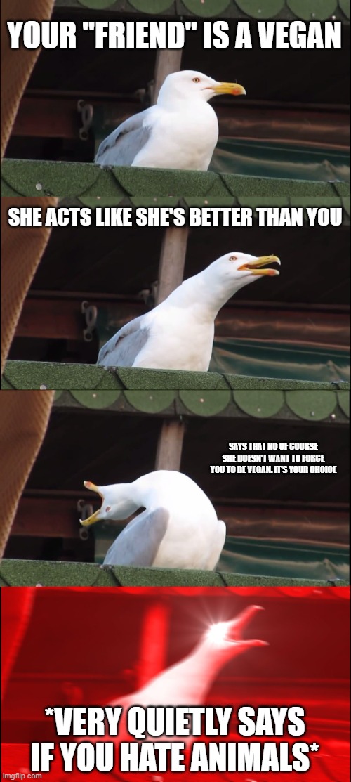 Inhaling Seagull Meme | YOUR "FRIEND" IS A VEGAN; SHE ACTS LIKE SHE'S BETTER THAN YOU; SAYS THAT NO OF COURSE SHE DOESN'T WANT TO FORCE YOU TO BE VEGAN. IT'S YOUR CHOICE; *VERY QUIETLY SAYS IF YOU HATE ANIMALS* | image tagged in memes,inhaling seagull | made w/ Imgflip meme maker