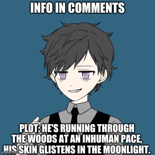 Roleplay??? | INFO IN COMMENTS; PLOT: HE'S RUNNING THROUGH THE WOODS AT AN INHUMAN PACE, HIS SKIN GLISTENS IN THE MOONLIGHT. | made w/ Imgflip meme maker