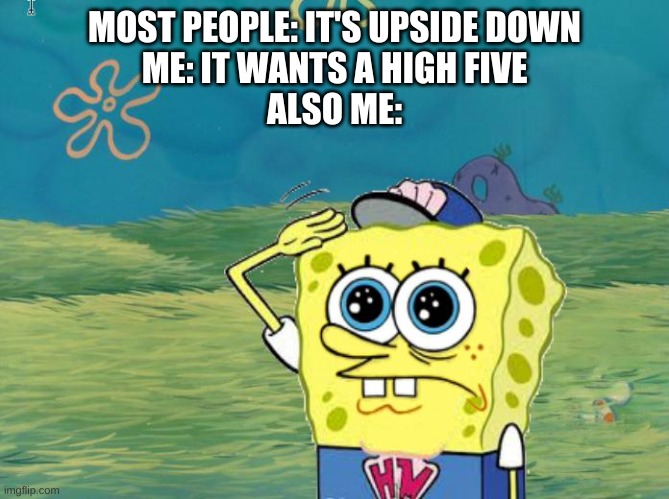 Spongebob salute | MOST PEOPLE: IT'S UPSIDE DOWN
ME: IT WANTS A HIGH FIVE
ALSO ME: | image tagged in spongebob salute | made w/ Imgflip meme maker