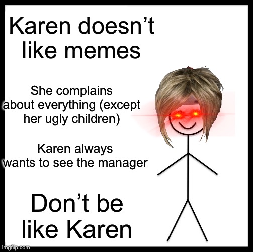Might be a repost xD I don’t know | Karen doesn’t like memes; She complains about everything (except her ugly children); Karen always wants to see the manager; Don’t be like Karen | image tagged in memes,be like bill | made w/ Imgflip meme maker