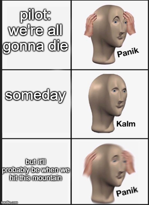 panik calm panik | pilot: we're all gonna die; someday; but it'll probably be when we hit this mountain | image tagged in panik calm panik | made w/ Imgflip meme maker