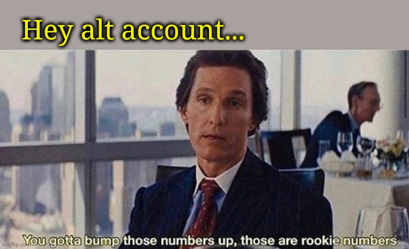 You gotta bump those numbers up, those are rookie numbers | Hey alt account... | image tagged in you gotta bump those numbers up those are rookie numbers | made w/ Imgflip meme maker