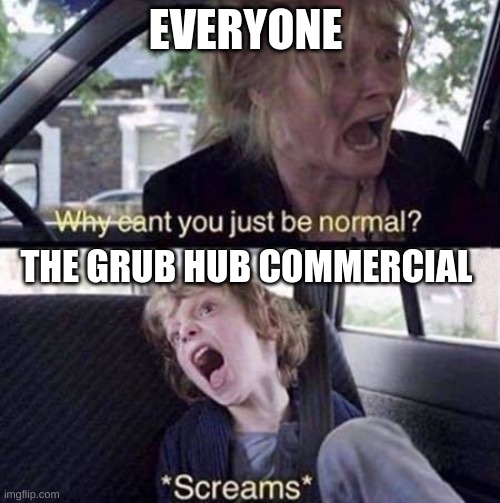 grub hub commercial | EVERYONE; THE GRUB HUB COMMERCIAL | image tagged in why can't you just be normal | made w/ Imgflip meme maker