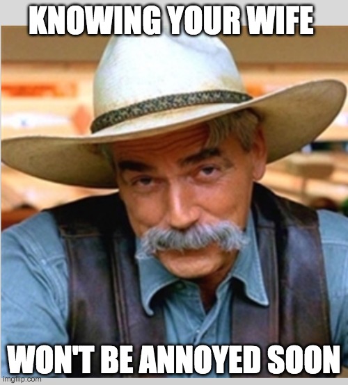 Sam Elliot happy birthday | KNOWING YOUR WIFE; WON'T BE ANNOYED SOON | image tagged in sam elliot happy birthday | made w/ Imgflip meme maker