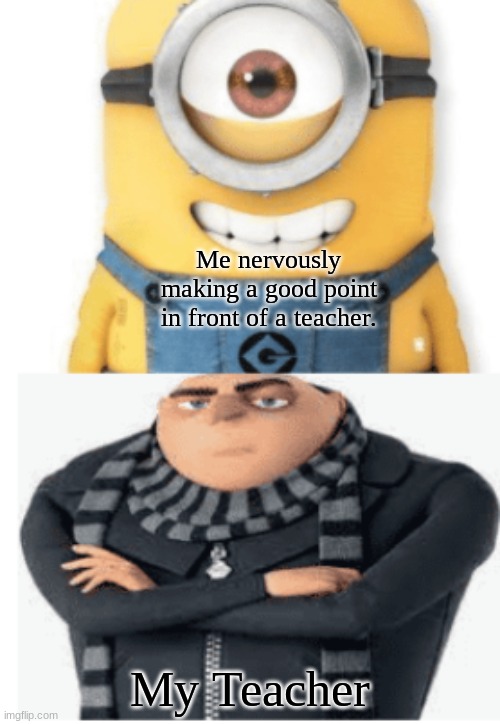 Annoyed Gru | Me nervously making a good point in front of a teacher. My Teacher | image tagged in gru meme,minions | made w/ Imgflip meme maker