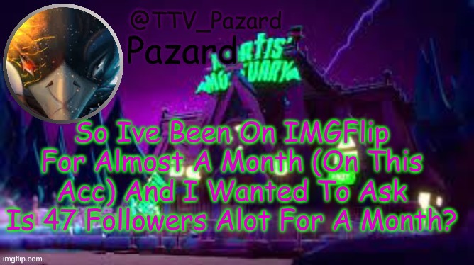 TTV_Pazard | So Ive Been On IMGFlip For Almost A Month (On This Acc) And I Wanted To Ask Is 47 Followers Alot For A Month? | image tagged in ttv_pazard | made w/ Imgflip meme maker