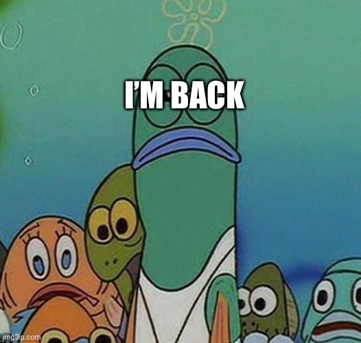 I'm Back | I’M BACK | image tagged in spongebob,im back | made w/ Imgflip meme maker