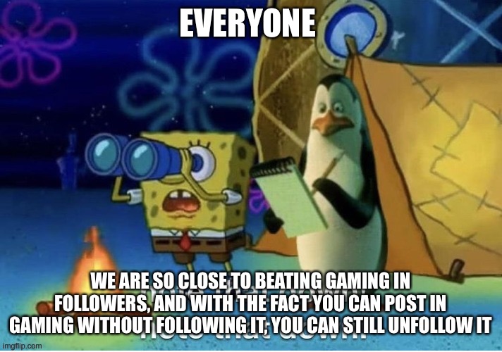 Let’s go- | EVERYONE; WE ARE SO CLOSE TO BEATING GAMING IN FOLLOWERS, AND WITH THE FACT YOU CAN POST IN GAMING WITHOUT FOLLOWING IT, YOU CAN STILL UNFOLLOW IT | image tagged in note that down | made w/ Imgflip meme maker