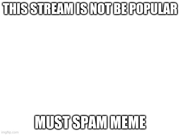 SPAMY | THIS STREAM IS NOT BE POPULAR; MUST SPAM MEME | image tagged in blank white template | made w/ Imgflip meme maker