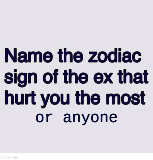 or anyone | image tagged in zodiac,hurt,oh wow are you actually reading these tags | made w/ Imgflip meme maker