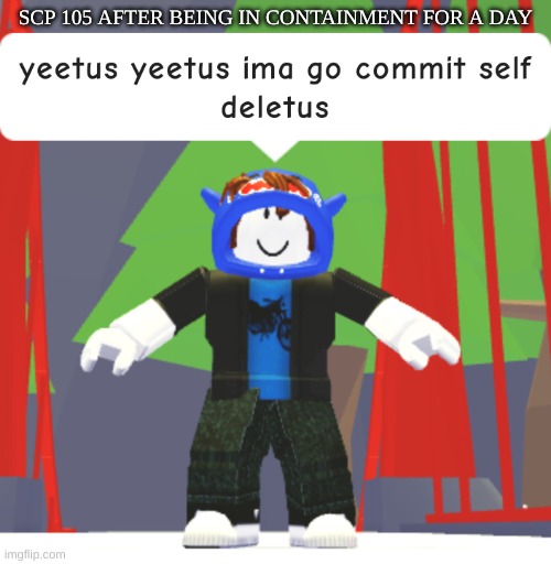 oof | SCP 105 AFTER BEING IN CONTAINMENT FOR A DAY | image tagged in yeetus yeetus ima go commit self deletus | made w/ Imgflip meme maker