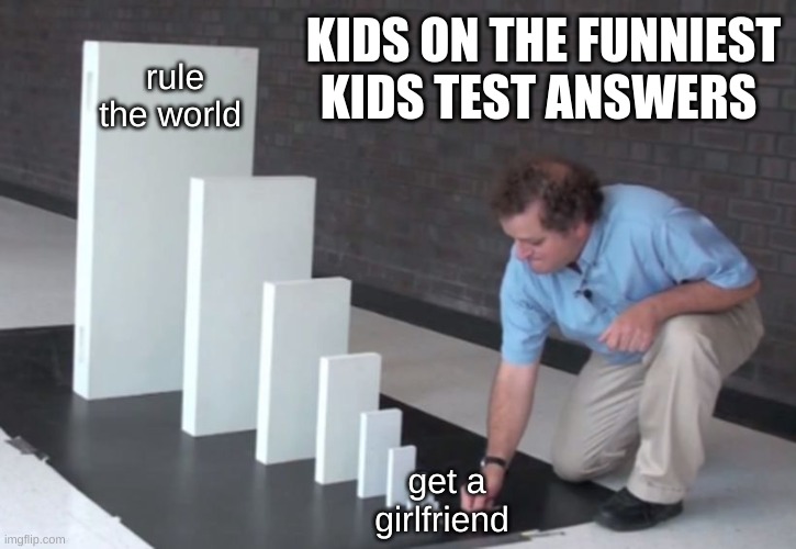 step one step two | KIDS ON THE FUNNIEST KIDS TEST ANSWERS; rule the world; get a girlfriend | image tagged in domino effect | made w/ Imgflip meme maker