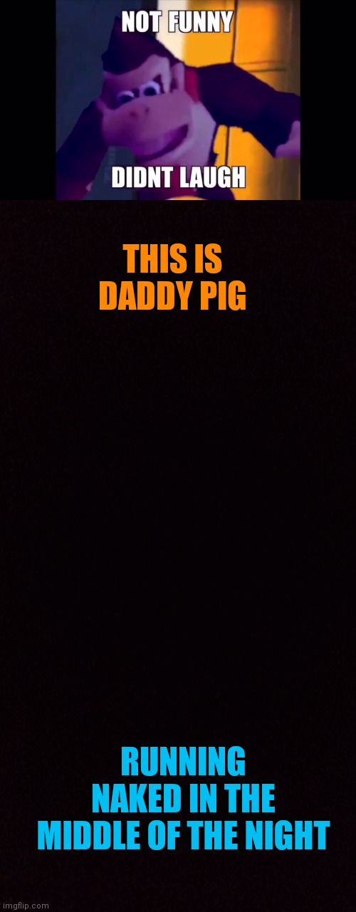  THIS IS DADDY PIG; RUNNING NAKED IN THE MIDDLE OF THE NIGHT | image tagged in not funny didn't laugh | made w/ Imgflip meme maker