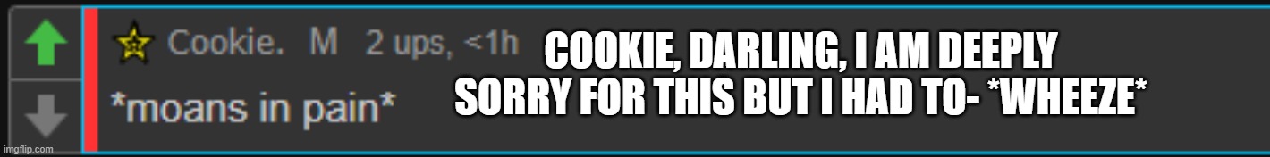 moans in pain | COOKIE, DARLING, I AM DEEPLY SORRY FOR THIS BUT I HAD TO- *WHEEZE* | image tagged in moans in pain | made w/ Imgflip meme maker
