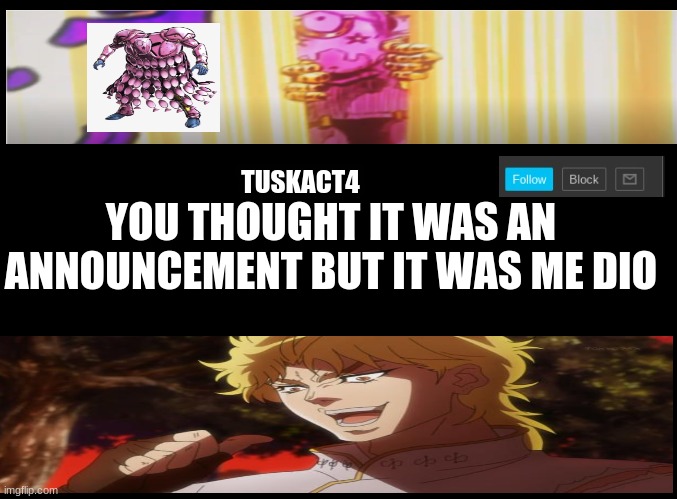 Tusk act 4 announcement | YOU THOUGHT IT WAS AN ANNOUNCEMENT BUT IT WAS ME DIO | image tagged in tusk act 4 announcement,kono dio da | made w/ Imgflip meme maker