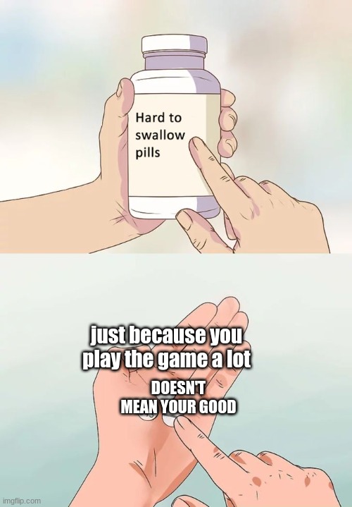 Hard To Swallow Pills Meme | just because you play the game a lot; DOESN'T MEAN YOUR GOOD | image tagged in memes,hard to swallow pills | made w/ Imgflip meme maker