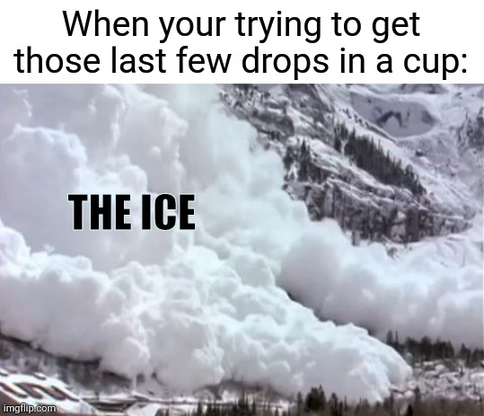 Avalanche | When your trying to get those last few drops in a cup:; THE ICE | image tagged in avalanche,memes | made w/ Imgflip meme maker
