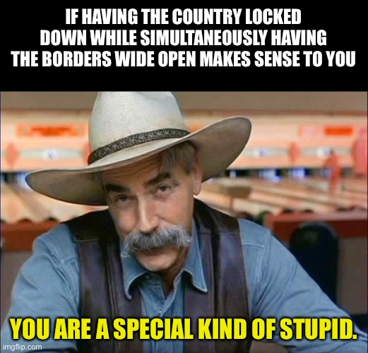 Special kind of stupid | IF HAVING THE COUNTRY LOCKED DOWN WHILE SIMULTANEOUSLY HAVING THE BORDERS WIDE OPEN MAKES SENSE TO YOU; YOU ARE A SPECIAL KIND OF STUPID. | image tagged in sam elliott special kind of stupid | made w/ Imgflip meme maker