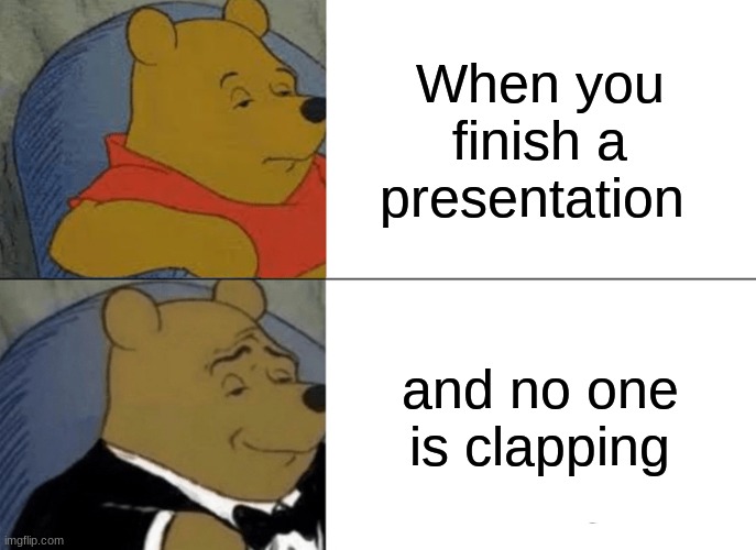 Tuxedo Winnie The Pooh | When you finish a presentation; and no one is clapping | image tagged in memes,tuxedo winnie the pooh | made w/ Imgflip meme maker