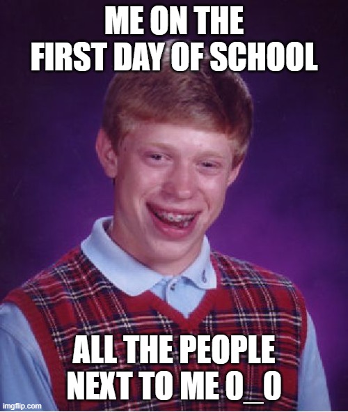 Bad Luck Brian | ME ON THE FIRST DAY OF SCHOOL; ALL THE PEOPLE NEXT TO ME 0_0 | image tagged in memes,bad luck brian | made w/ Imgflip meme maker