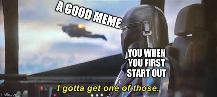 relatable | A GOOD MEME; YOU WHEN YOU FIRST START OUT | image tagged in i gotta get one of those correct text boxes | made w/ Imgflip meme maker