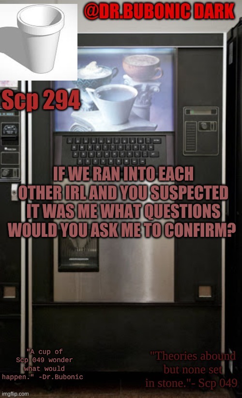 Dr.Bubonics scp 294 temp | IF WE RAN INTO EACH OTHER IRL AND YOU SUSPECTED IT WAS ME WHAT QUESTIONS WOULD YOU ASK ME TO CONFIRM? | image tagged in dr bubonics scp 294 temp | made w/ Imgflip meme maker