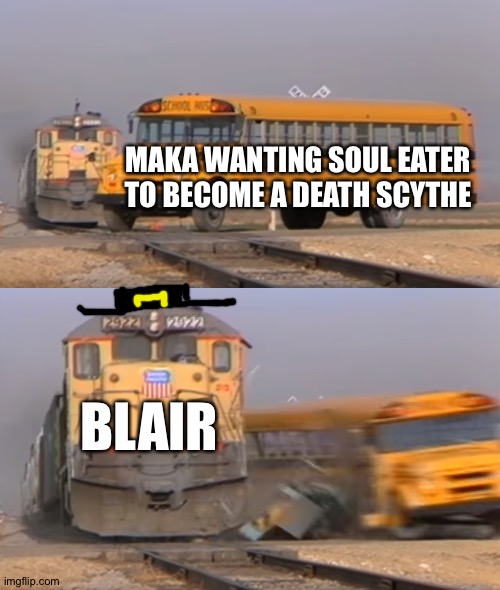 A train hitting a school bus | MAKA WANTING SOUL EATER TO BECOME A DEATH SCYTHE; BLAIR | image tagged in a train hitting a school bus | made w/ Imgflip meme maker