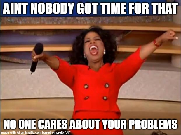 Wait we doomed | AINT NOBODY GOT TIME FOR THAT; NO ONE CARES ABOUT YOUR PROBLEMS | image tagged in memes,oprah you get a | made w/ Imgflip meme maker