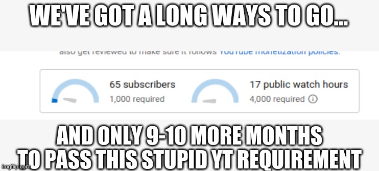 We got a long ways to go... |  WE'VE GOT A LONG WAYS TO GO... AND ONLY 9-10 MORE MONTHS TO PASS THIS STUPID YT REQUIREMENT | image tagged in we got a long ways to go | made w/ Imgflip meme maker