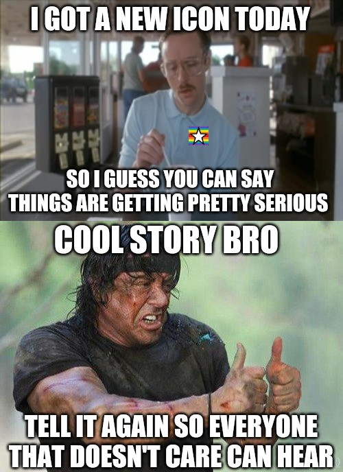 I GOT A NEW ICON TODAY; SO I GUESS YOU CAN SAY THINGS ARE GETTING PRETTY SERIOUS; COOL STORY BRO; TELL IT AGAIN SO EVERYONE THAT DOESN'T CARE CAN HEAR | image tagged in memes,so i guess you can say things are getting pretty serious | made w/ Imgflip meme maker