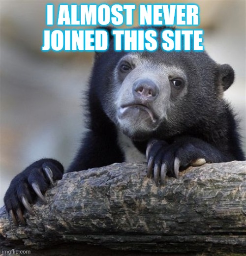 Confession Bear | I ALMOST NEVER JOINED THIS SITE | image tagged in memes,confession bear | made w/ Imgflip meme maker