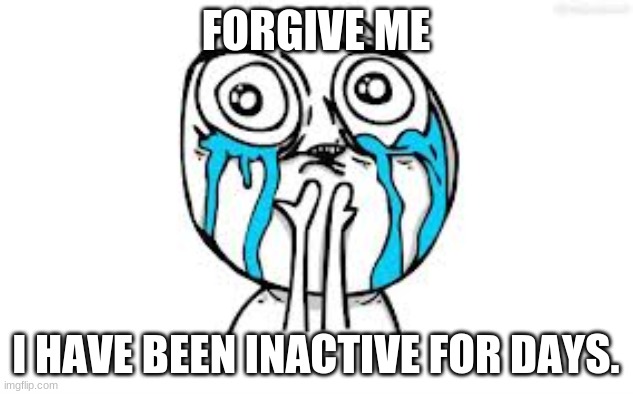 Crying Because Of Cute |  FORGIVE ME; I HAVE BEEN INACTIVE FOR DAYS. | image tagged in memes,gone,vacation,go away,dead,game over | made w/ Imgflip meme maker