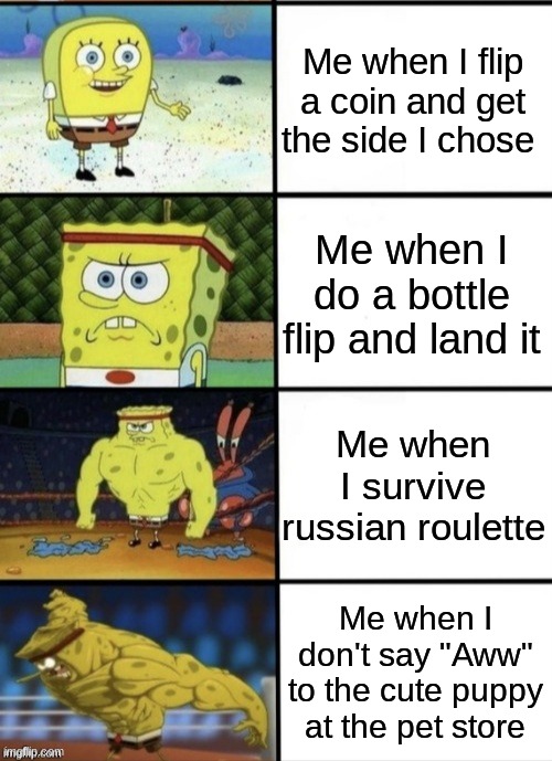 when you have nothing better to do | Me when I flip a coin and get the side I chose; Me when I do a bottle flip and land it; Me when I survive russian roulette; Me when I don't say "Aww" to the cute puppy at the pet store | image tagged in spongebob strength,memes,spongebob,funny,buff spongebob,puppy | made w/ Imgflip meme maker