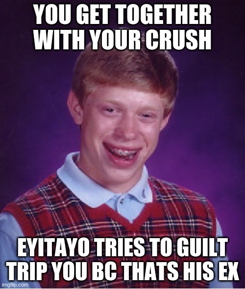 it do be true Its okehhh~ Roro |  YOU GET TOGETHER WITH YOUR CRUSH; EYITAYO TRIES TO GUILT TRIP YOU BC THATS HIS EX | image tagged in memes,bad luck brian | made w/ Imgflip meme maker