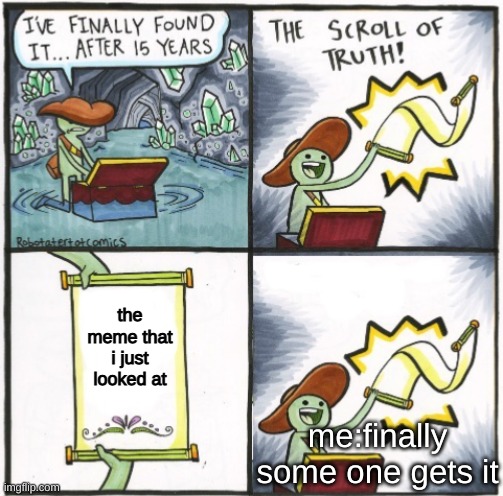 The Real Scroll of Truth | the meme that i just looked at me:finally some one gets it | image tagged in the real scroll of truth | made w/ Imgflip meme maker