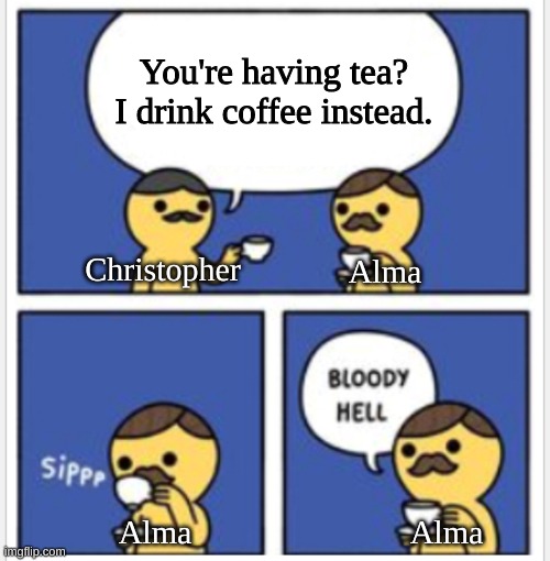 How dare he. | You're having tea? I drink coffee instead. Christopher; Alma; Alma; Alma | image tagged in princevince64,alma,christopher,chris | made w/ Imgflip meme maker