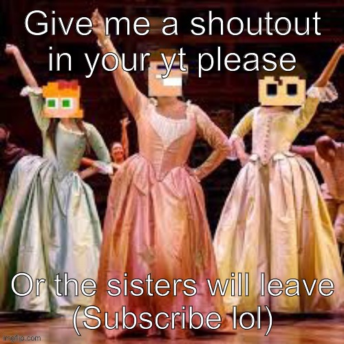Give me a shoutout in your yt please; Or the sisters will leave
(Subscribe lol) | image tagged in w3makem3mes | made w/ Imgflip meme maker