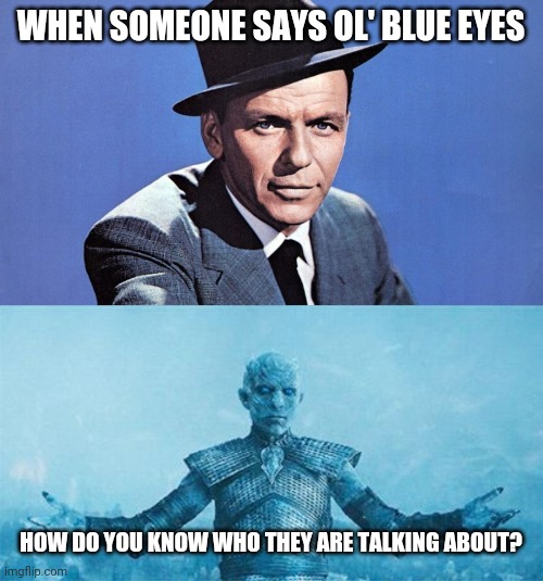 Good question. | WHEN SOMEONE SAYS OL' BLUE EYES; HOW DO YOU KNOW WHO THEY ARE TALKING ABOUT? | image tagged in frank sinatra,tv shows,game of thrones night king,entertainment | made w/ Imgflip meme maker