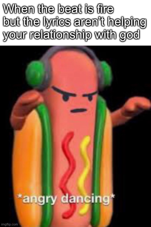 It be tru | When the beat is fire but the lyrics aren’t helping your relationship with god | image tagged in funny,memes,rap,hotdogs | made w/ Imgflip meme maker