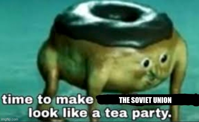 time to make world war 2 look like a tea party | THE SOVIET UNION | image tagged in time to make world war 2 look like a tea party | made w/ Imgflip meme maker