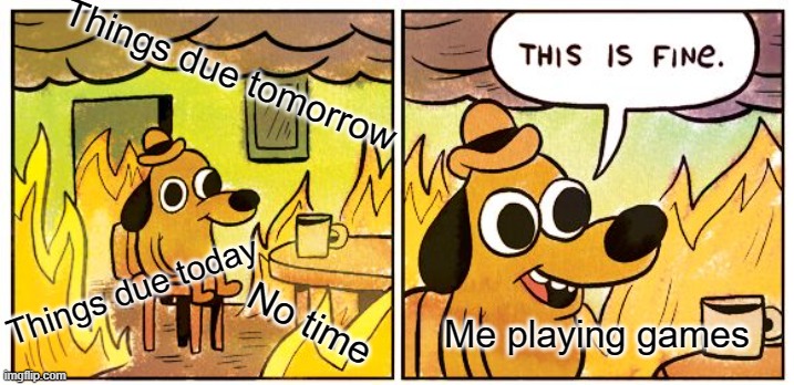 My life | Things due tomorrow; Things due today; No time; Me playing games | image tagged in memes,this is fine | made w/ Imgflip meme maker